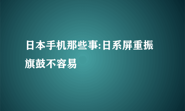 日本手机那些事:日系屏重振旗鼓不容易