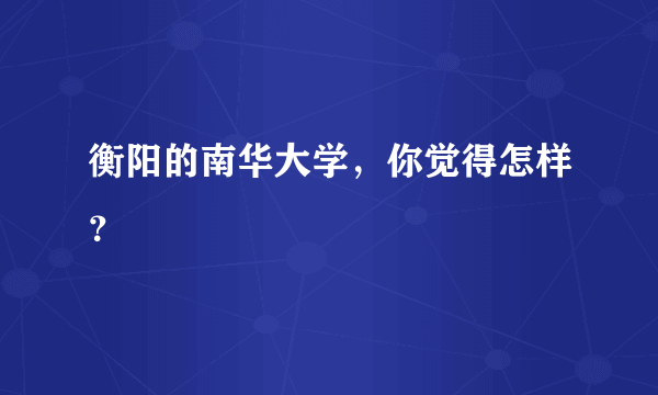 衡阳的南华大学，你觉得怎样？