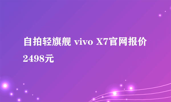 自拍轻旗舰 vivo X7官网报价2498元