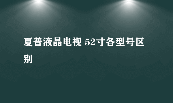 夏普液晶电视 52寸各型号区别