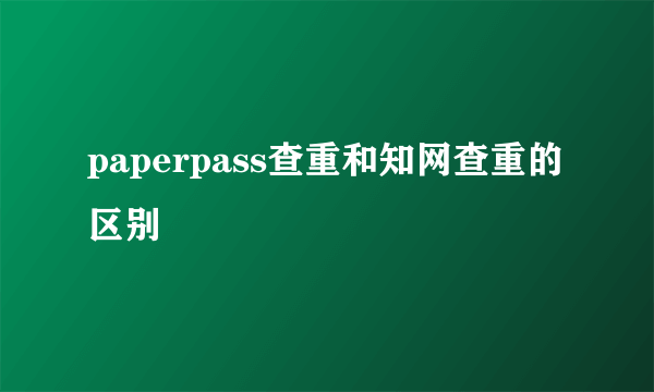 paperpass查重和知网查重的区别