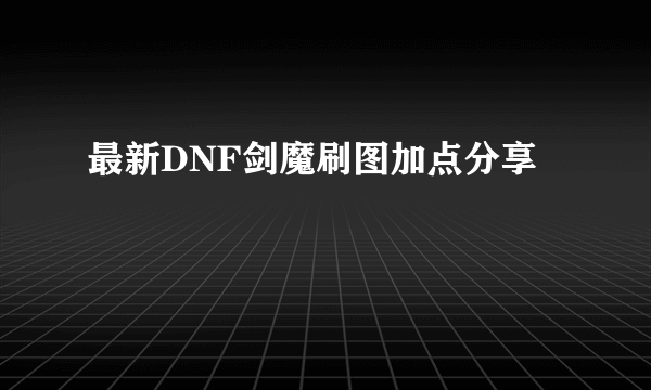 最新DNF剑魔刷图加点分享