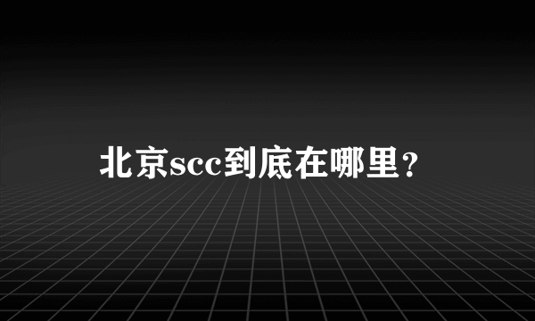 北京scc到底在哪里？