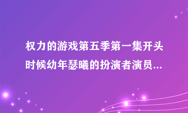 权力的游戏第五季第一集开头时候幼年瑟曦的扮演者演员叫什么名字？