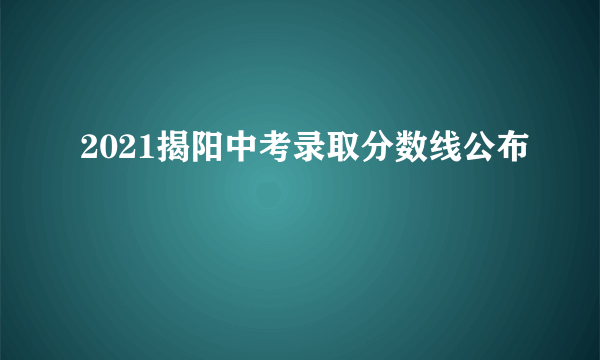 2021揭阳中考录取分数线公布