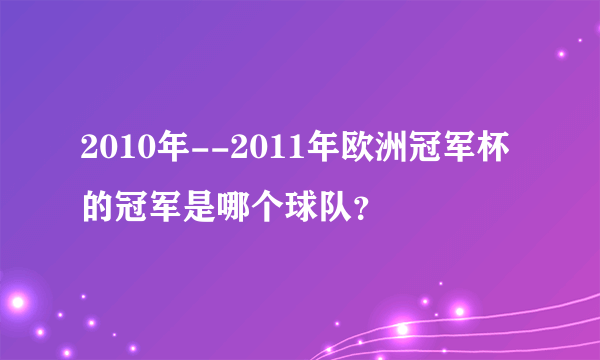 2010年--2011年欧洲冠军杯的冠军是哪个球队？