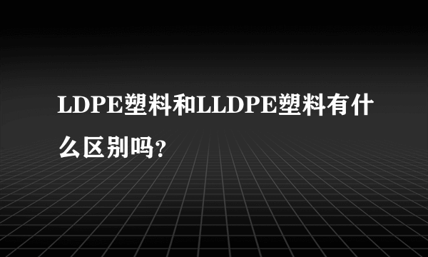 LDPE塑料和LLDPE塑料有什么区别吗？