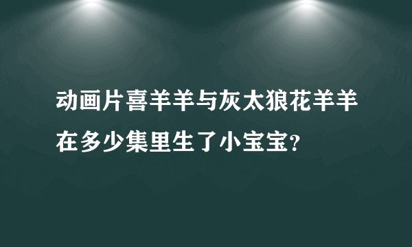 动画片喜羊羊与灰太狼花羊羊在多少集里生了小宝宝？