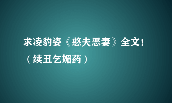 求凌豹姿《憨夫恶妻》全文！（续丑乞媚药）