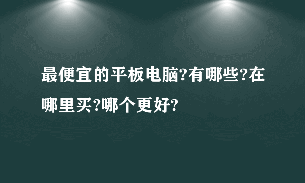 最便宜的平板电脑?有哪些?在哪里买?哪个更好?