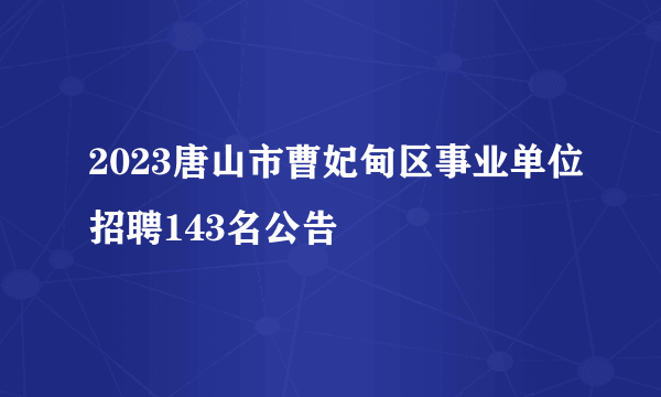 2023唐山市曹妃甸区事业单位招聘143名公告