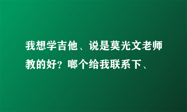 我想学吉他、说是莫光文老师教的好？啷个给我联系下、