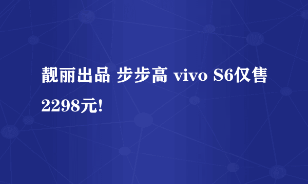 靓丽出品 步步高 vivo S6仅售2298元!