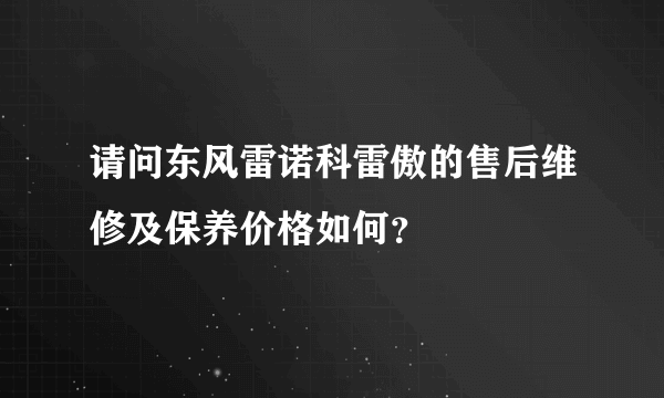 请问东风雷诺科雷傲的售后维修及保养价格如何？