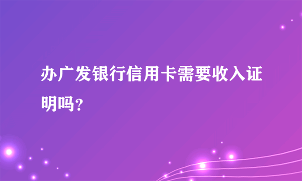 办广发银行信用卡需要收入证明吗？