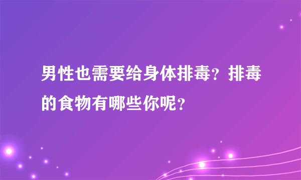 男性也需要给身体排毒？排毒的食物有哪些你呢？