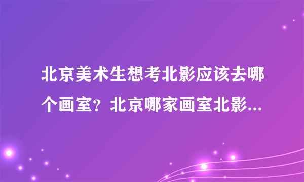 北京美术生想考北影应该去哪个画室？北京哪家画室北影上线率高？