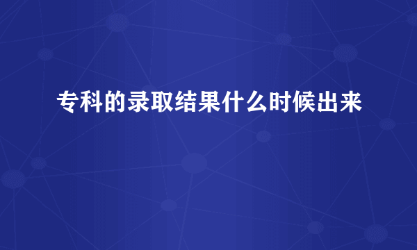 专科的录取结果什么时候出来