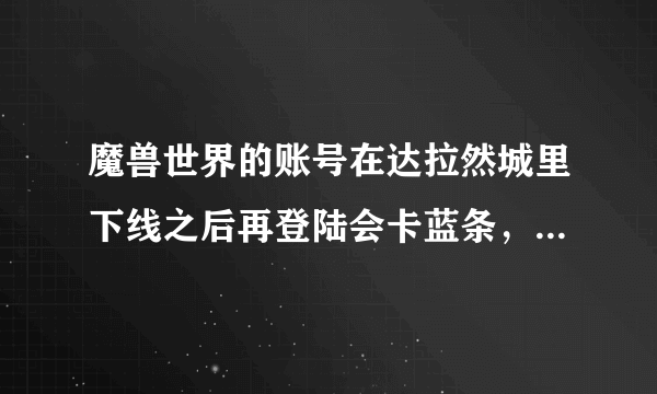 魔兽世界的账号在达拉然城里下线之后再登陆会卡蓝条，然后与服务器断开连接。