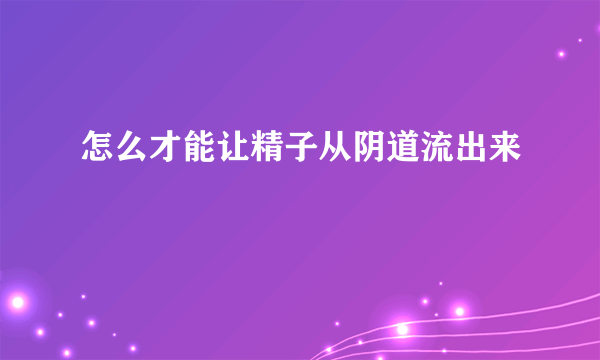 怎么才能让精子从阴道流出来