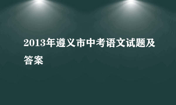 2013年遵义市中考语文试题及答案