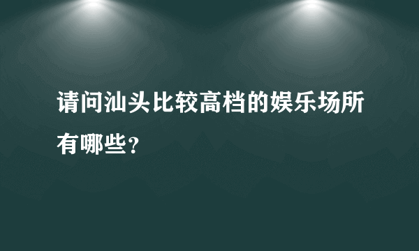 请问汕头比较高档的娱乐场所有哪些？