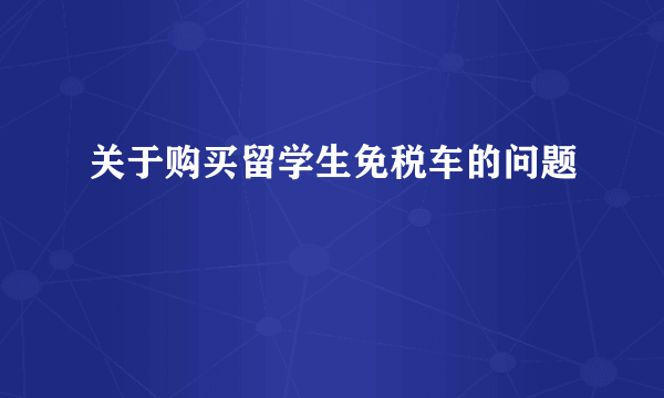 关于购买留学生免税车的问题