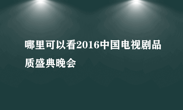 哪里可以看2016中国电视剧品质盛典晚会