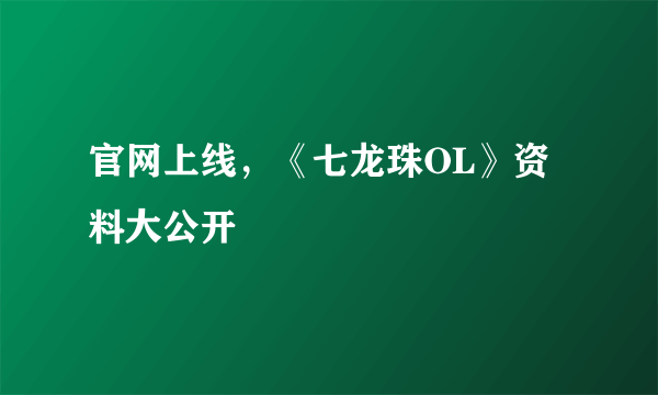 官网上线，《七龙珠OL》资料大公开