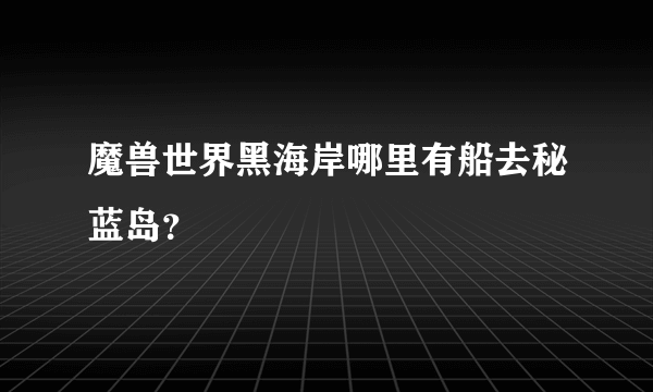 魔兽世界黑海岸哪里有船去秘蓝岛？