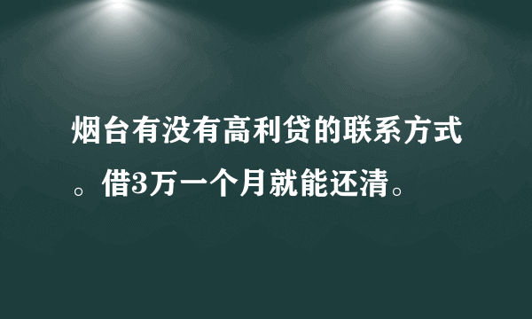 烟台有没有高利贷的联系方式。借3万一个月就能还清。