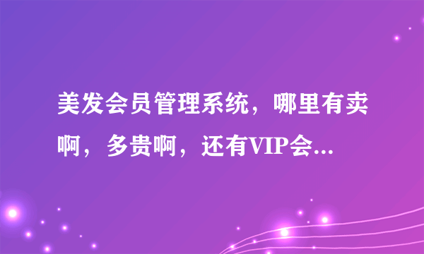 美发会员管理系统，哪里有卖啊，多贵啊，还有VIP会员读卡机