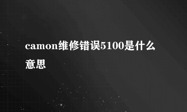 camon维修错误5100是什么意思