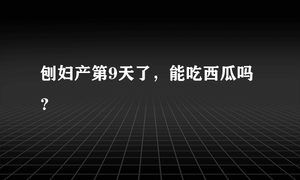 刨妇产第9天了，能吃西瓜吗？