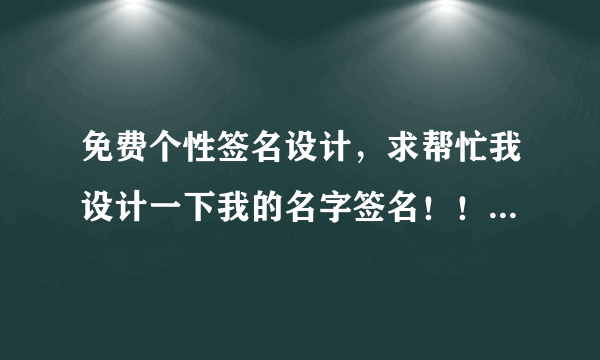 免费个性签名设计，求帮忙我设计一下我的名字签名！！！谢谢！！！