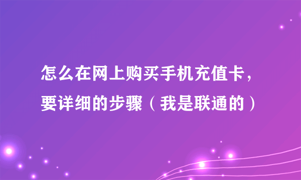 怎么在网上购买手机充值卡，要详细的步骤（我是联通的）