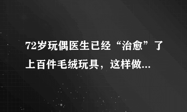 72岁玩偶医生已经“治愈”了上百件毛绒玩具，这样做有哪些意义？