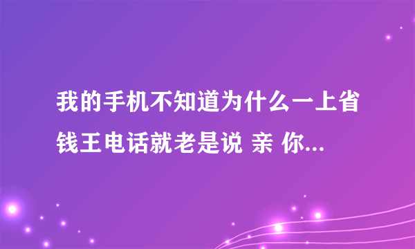 我的手机不知道为什么一上省钱王电话就老是说 亲 你的网络好像不太给力喔！可是我一上其他上网的软件