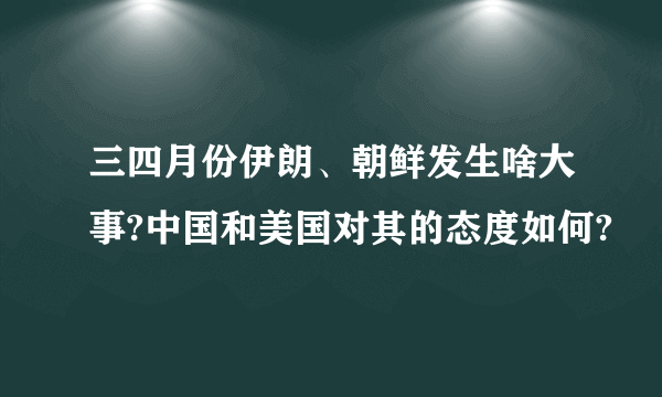 三四月份伊朗、朝鲜发生啥大事?中国和美国对其的态度如何?