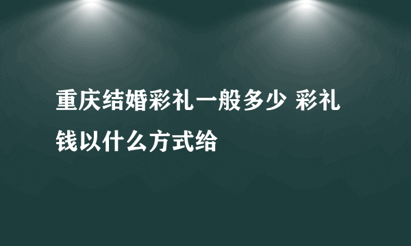 重庆结婚彩礼一般多少 彩礼钱以什么方式给