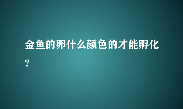 金鱼的卵什么颜色的才能孵化？