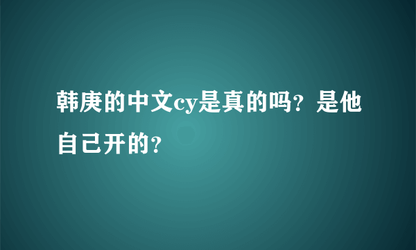 韩庚的中文cy是真的吗？是他自己开的？