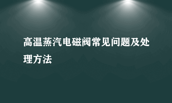 高温蒸汽电磁阀常见问题及处理方法