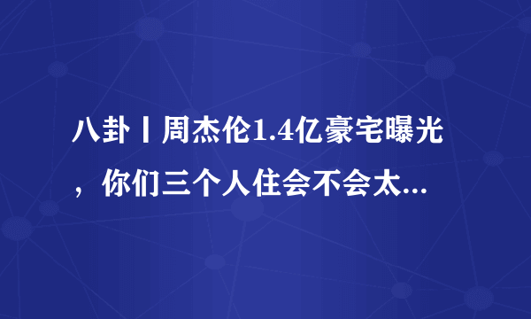 八卦丨周杰伦1.4亿豪宅曝光，你们三个人住会不会太大了点？