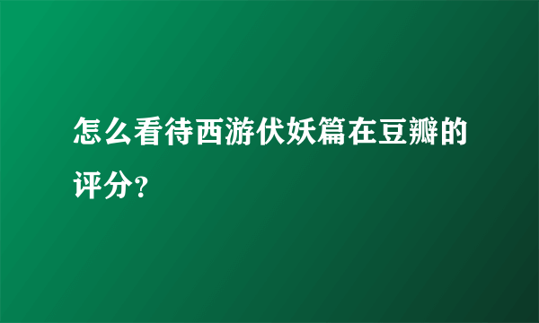 怎么看待西游伏妖篇在豆瓣的评分？