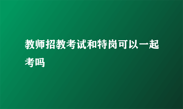 教师招教考试和特岗可以一起考吗