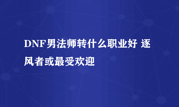 DNF男法师转什么职业好 逐风者或最受欢迎