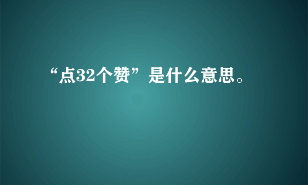 “点32个赞”是什么意思。