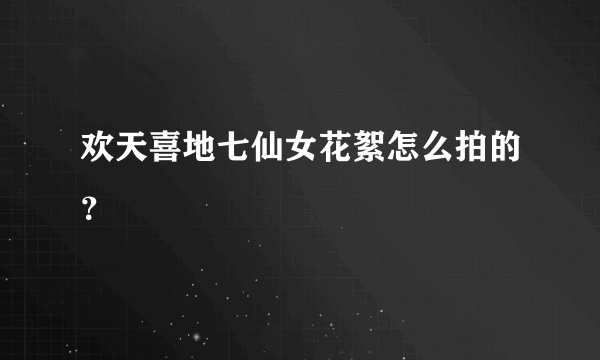 欢天喜地七仙女花絮怎么拍的？