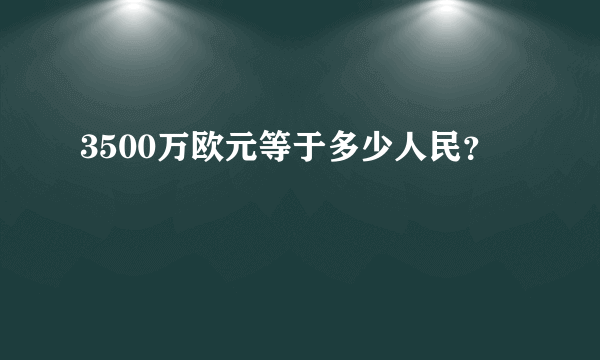 3500万欧元等于多少人民？